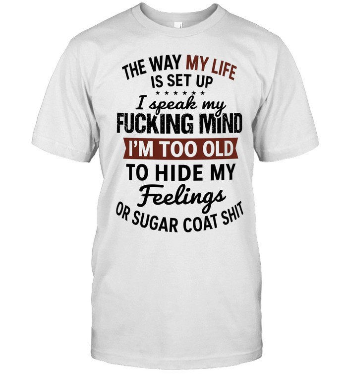 The Way My Life Is Set Up I Speak My Fucking Mind I Am Too Old to Sugar Coat Shit Unisex T-Shirt