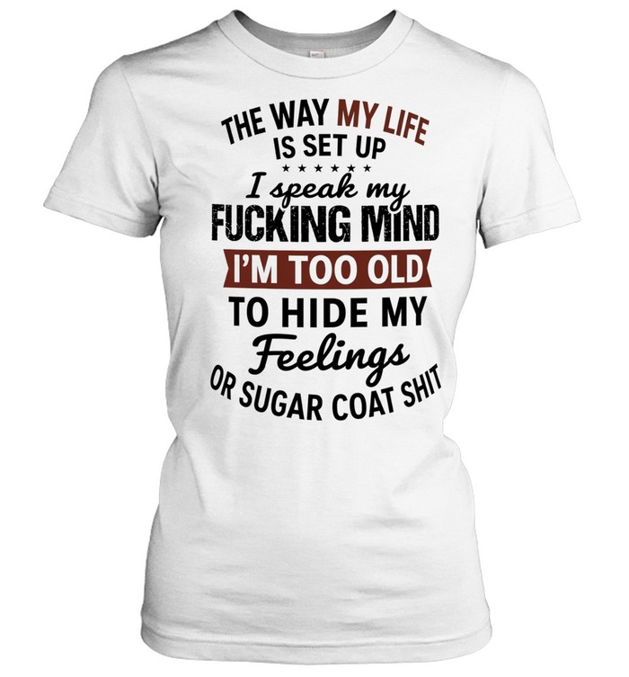 The Way My Life Is Set Up I Speak My Fucking Mind I Am Too Old to Sugar Coat Shit Women T-Shirt