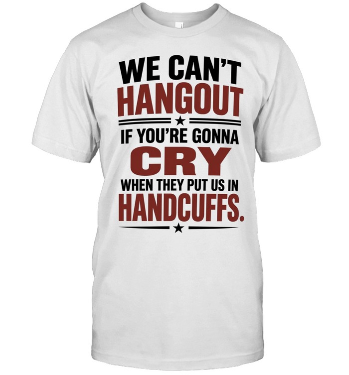 We Can’t Hangout If You’re Gonna Cry When They Put Us in Handcuffs Unisex T-Shirt