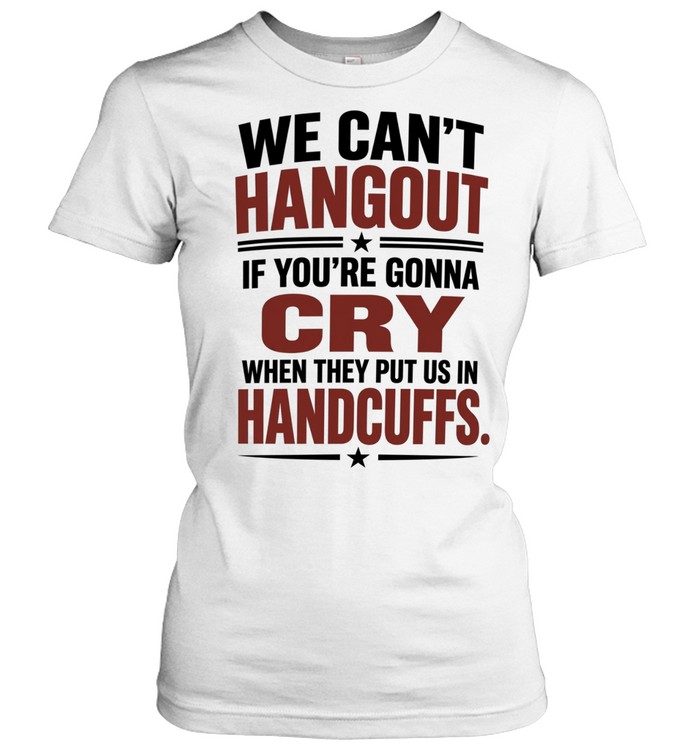 We Can’t Hangout If You’re Gonna Cry When They Put Us in Handcuffs Women T-Shirt
