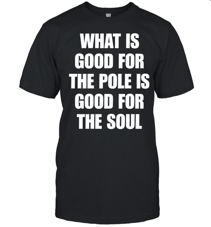 What Is Good For The Pole Is Good For The Soul Unisex T-Shirt