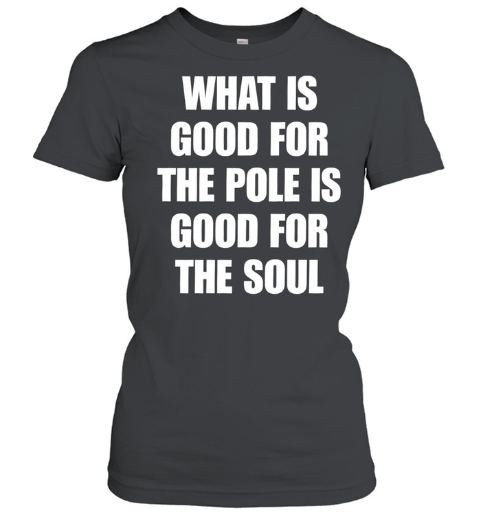 What Is Good For The Pole Is Good For The Soul Women T-Shirt