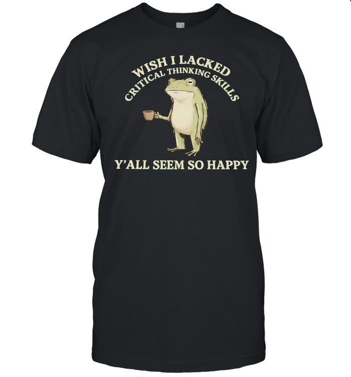 Wish I Lacked Critical Thinking Skills Y’all Seem So Happy Unisex T-Shirt