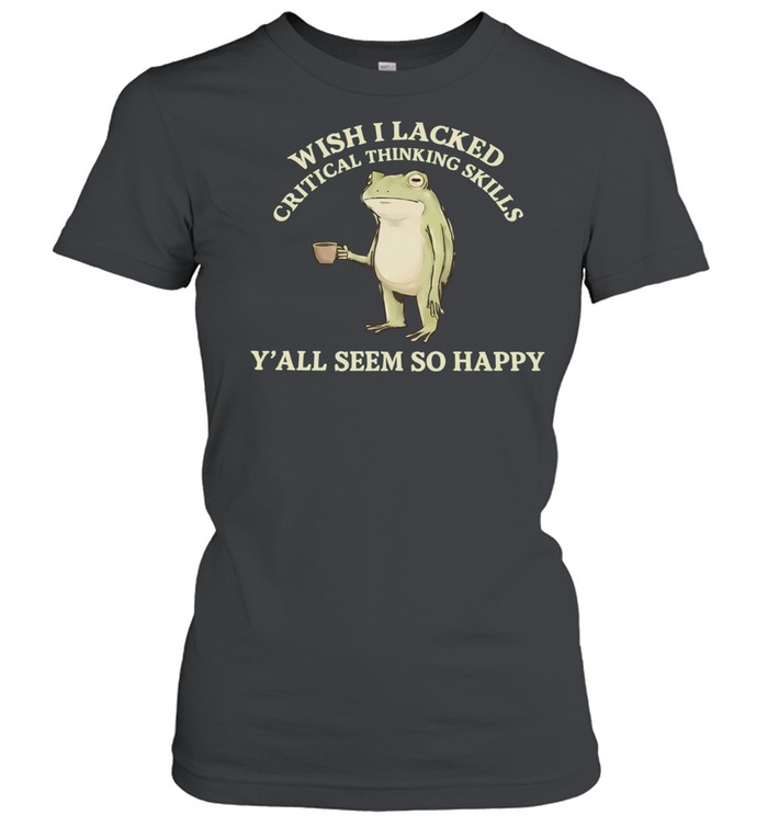 Wish I Lacked Critical Thinking Skills Y’all Seem So Happy Women T-Shirt