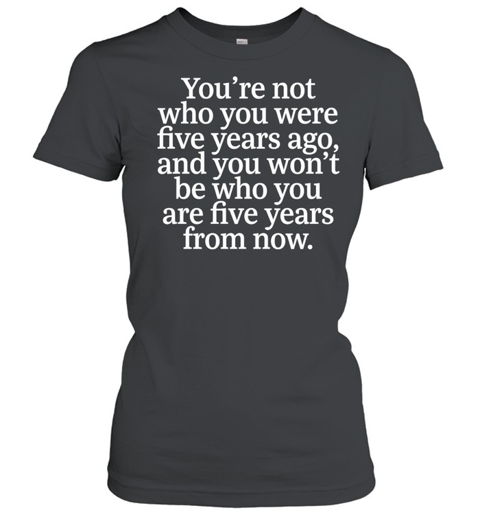You Are Not Who You Were Five Years Ago and You Won’t Be Who You Are Five Years from Now Women T-Shirt