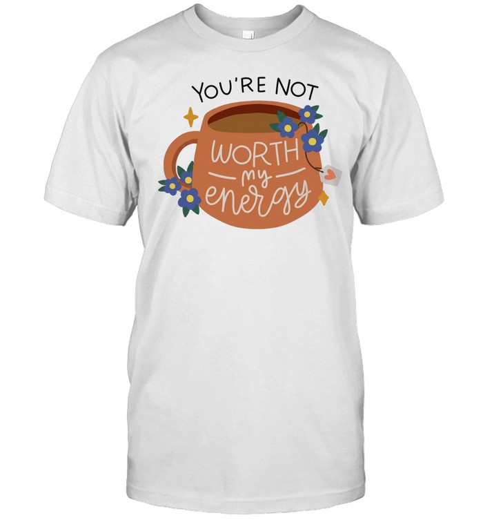 You’re not worth my energy coffee and flowers Unisex T-Shirt