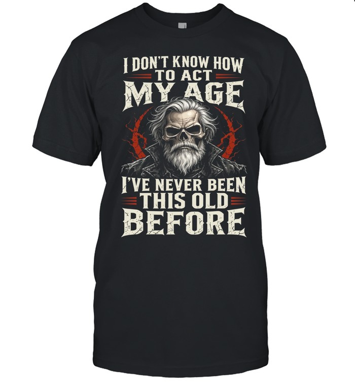 I Don't Know How To Act My Age I've Never Been This Old Before Unisex T-Shirt