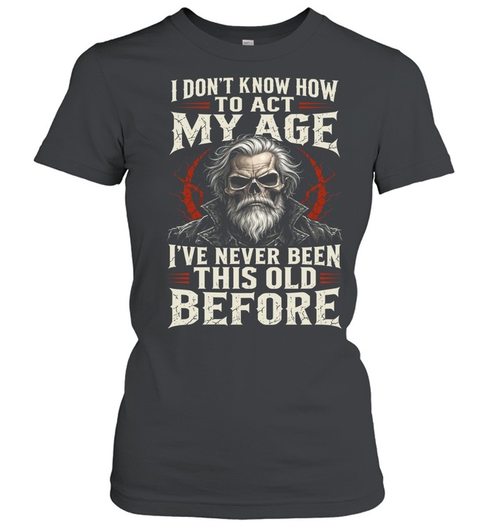I Don't Know How To Act My Age I've Never Been This Old Before Women T-Shirt