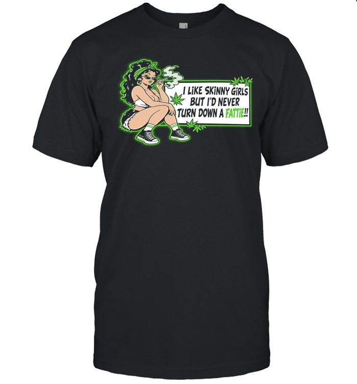 I like skinny girls but I’d never turn down a fattie Weed Unisex T-Shirt