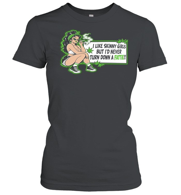 I like skinny girls but I’d never turn down a fattie Weed Women T-Shirt